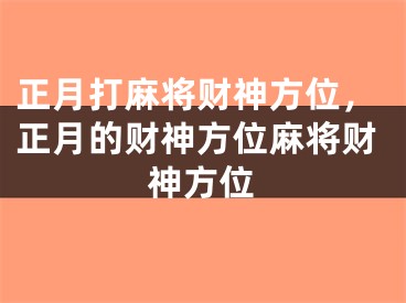 正月打麻将财神方位,正月的财神方位麻将财神方位