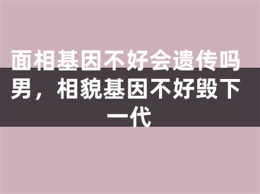 面相基因不好会遗传吗男,相貌基因不好毁下一代