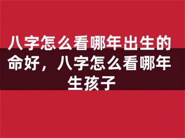 八字怎么看哪年出生的命好,八字怎么看哪年生孩子