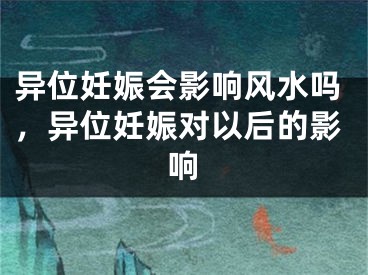 异位妊娠会影响风水吗，异位妊娠对以后的影响