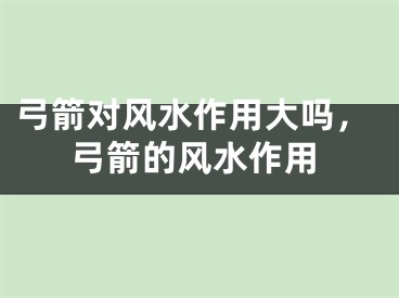 弓箭对风水作用大吗,弓箭的风水作用