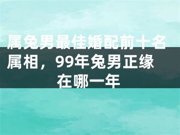 属兔男最佳婚配前十名属相,99年兔男正缘在哪一年