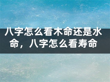 八字怎么看木命还是水命,八字怎么看寿命
