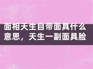面相天生自带面具什么意思，天生一副面具脸