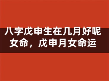 八字戊申生在几月好呢女命,戊申月女命运