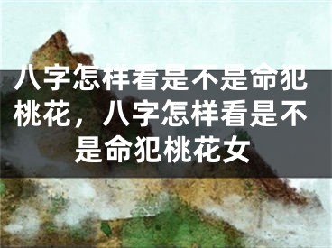 八字怎样看是不是命犯桃花,八字怎样看是不是命犯桃花女