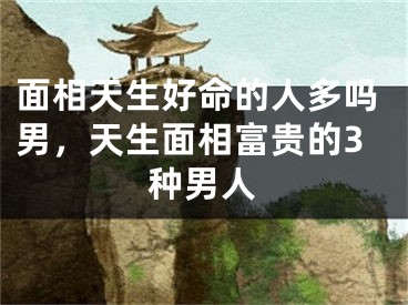 面相天生好命的人多吗男，天生面相富贵的3种男人