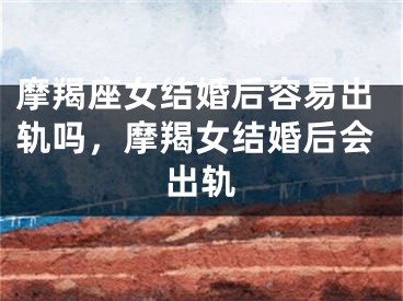 摩羯座女结婚后容易出轨吗,摩羯女结婚后会出轨