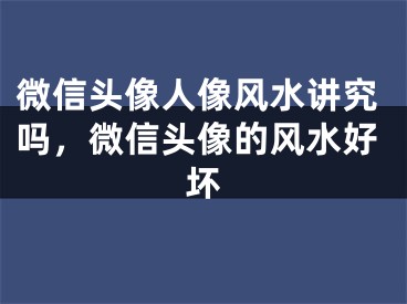 微信头像人像风水讲究吗,微信头像的风水好坏