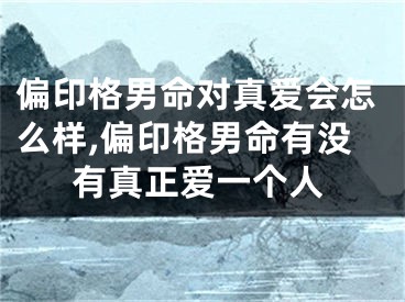 偏印格男命对真爱会怎么样,偏印格男命有没有真正爱一个人