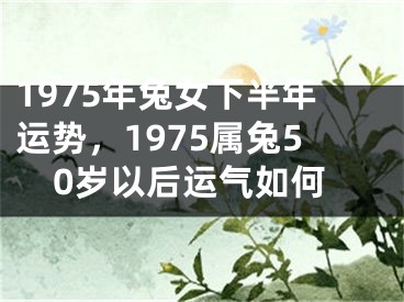 1975年兔女下半年运势，1975属兔50岁以后运气如何