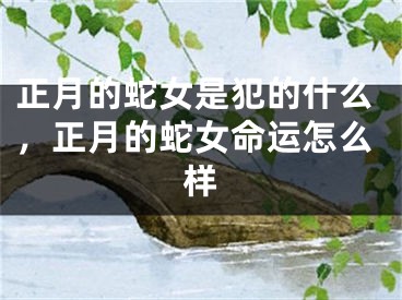 正月的蛇女是犯的什么,正月的蛇女命运怎么样