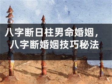 八字断日柱男命婚姻,八字断婚姻技巧秘法
