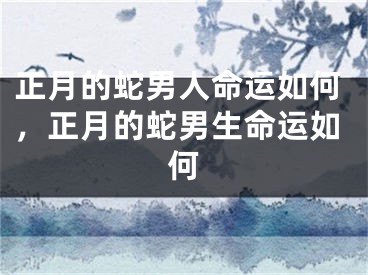 正月的蛇男人命运如何,正月的蛇男生命运如何