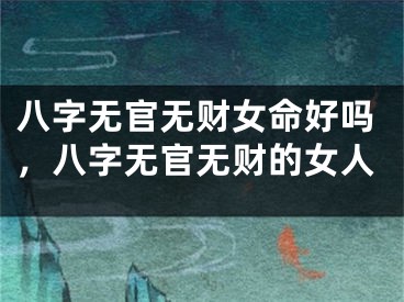 八字无官无财女命好吗,八字无官无财的女人