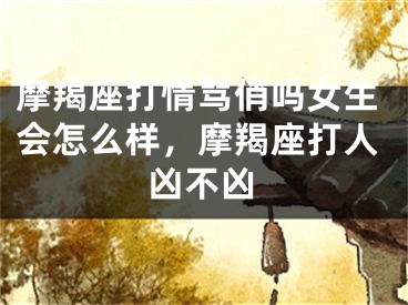 摩羯座打情骂俏吗女生会怎么样，摩羯座打人凶不凶
