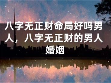 八字无正财命局好吗男人，八字无正财的男人婚姻