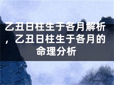 乙丑日柱生于各月解析，乙丑日柱生于各月的命理分析