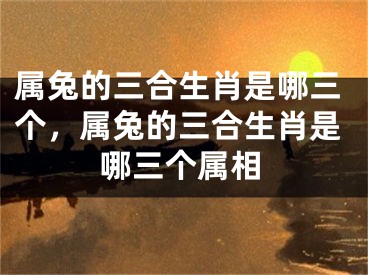 属兔的三合生肖是哪三个,属兔的三合生肖是哪三个属相