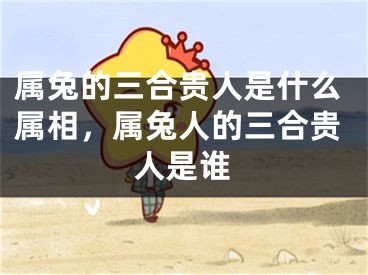 属兔的三合贵人是什么属相,属兔人的三合贵人是谁
