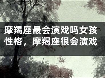 摩羯座最会演戏吗女孩性格,摩羯座很会演戏