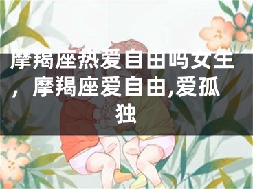 摩羯座热爱自由吗女生,摩羯座爱自由,爱孤独