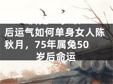 1975属兔50岁以后运气如何单身女人陈秋月,75年属兔50岁后命运