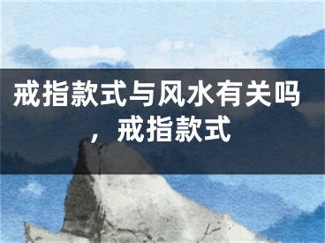 戒指款式与风水有关吗,戒指款式