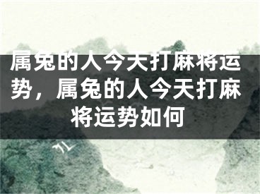 属兔的人今天打麻将运势,属兔的人今天打麻将运势如何