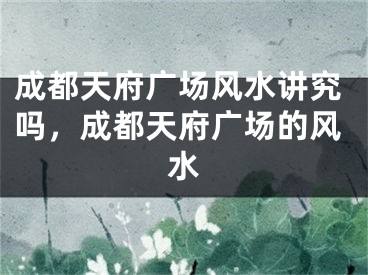 成都天府广场风水讲究吗，成都天府广场的风水