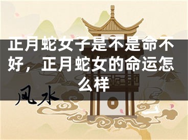 正月蛇女子是不是命不好,正月蛇女的命运怎么样