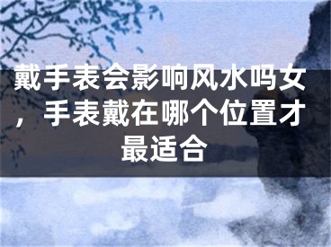 戴手表会影响风水吗女,手表戴在哪个位置才最适合