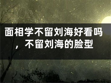 面相学不留刘海好看吗，不留刘海的脸型