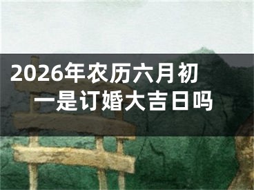 2026年农历六月初一是订婚大吉日吗