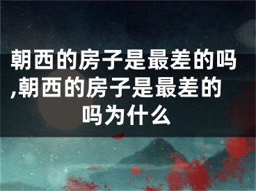 朝西的房子是最差的吗,朝西的房子是最差的吗为什么