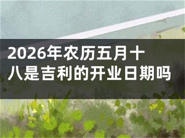 2026年农历五月十八是吉利的开业日期吗