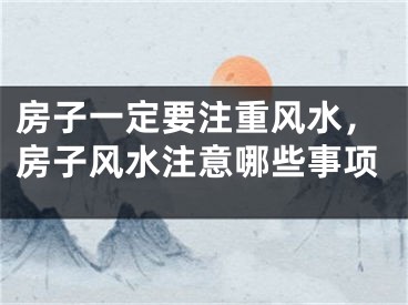 房子一定要注重风水,房子风水注意哪些事项