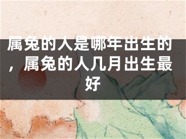 属兔的人是哪年出生的,属兔的人几月出生最好
