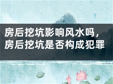 房后挖坑影响风水吗，房后挖坑是否构成犯罪