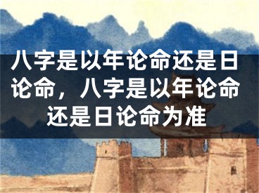 八字是以年论命还是日论命，八字是以年论命还是日论命为准