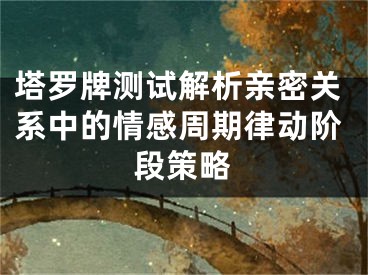 塔罗牌测试解析亲密关系中的情感周期律动阶段策略