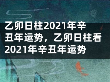 乙卯日柱2021年辛丑年运势，乙卯日柱看2021年辛丑年运势