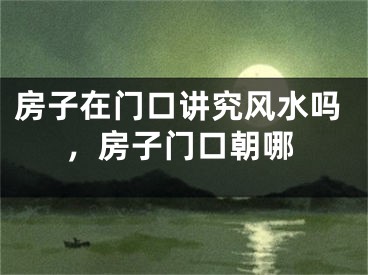 房子在门口讲究风水吗,房子门口朝哪