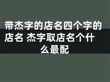 带杰字的店名四个字的店名 杰字取店名个什么最配