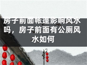 房子前面帐篷影响风水吗，房子前面有公厕风水如何