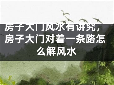 房子大门风水有讲究，房子大门对着一条路怎么解风水