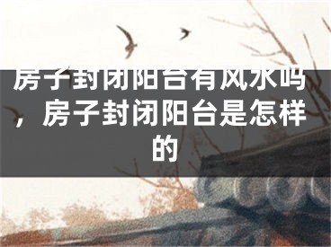 房子封闭阳台有风水吗,房子封闭阳台是怎样的