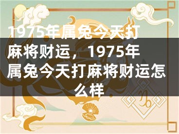 1975年属兔今天打麻将财运，1975年属兔今天打麻将财运怎么样