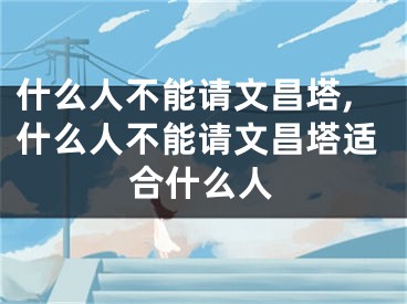 什么人不能请文昌塔,什么人不能请文昌塔适合什么人