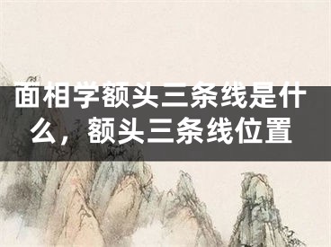 面相学额头三条线是什么，额头三条线位置